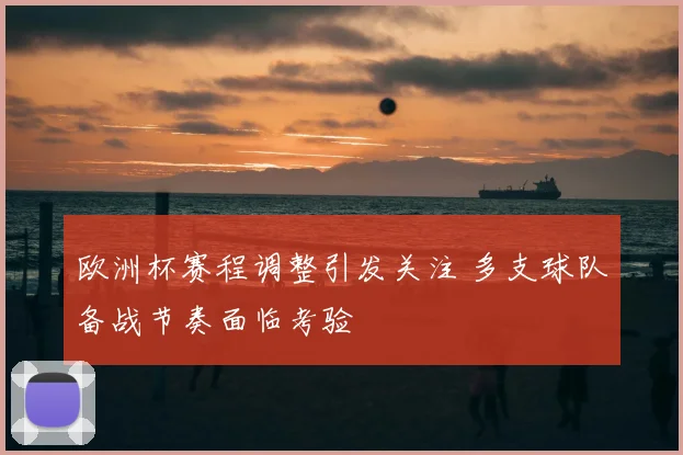欧洲杯赛程调整引发关注 多支球队备战节奏面临考验