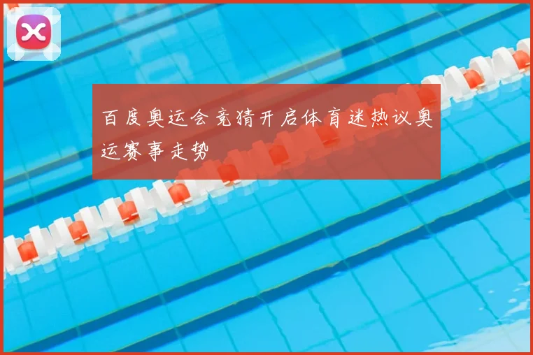 百度奥运会竞猜开启体育迷热议奥运赛事走势