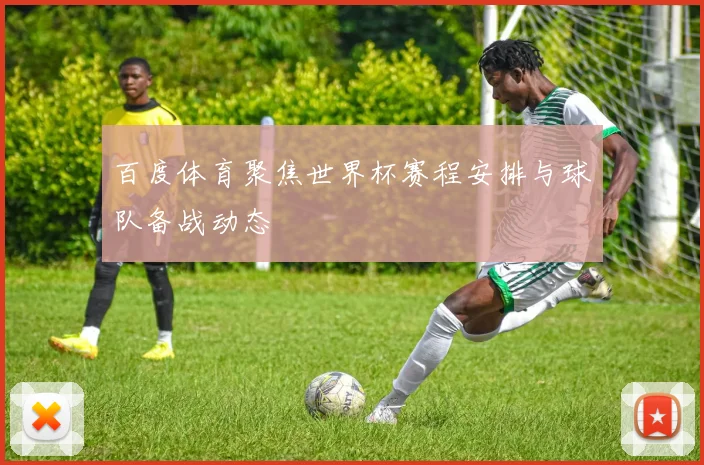 百度体育聚焦世界杯赛程安排与球队备战动态