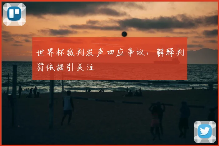 世界杯裁判发声回应争议，解释判罚依据引关注