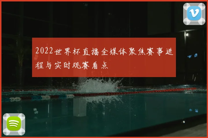 2022世界杯直播全媒体聚焦赛事进程与实时观赛看点