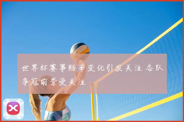 世界杯赛事赔率变化引发关注 各队争冠前景受关注