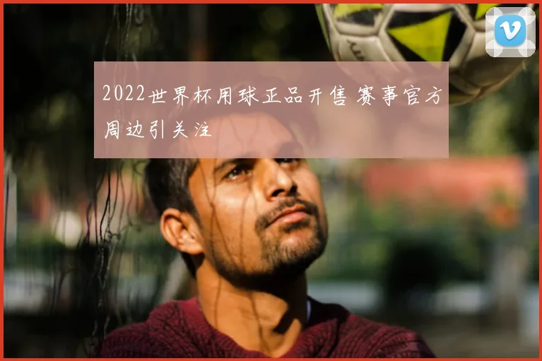 2022世界杯用球正品开售 赛事官方周边引关注