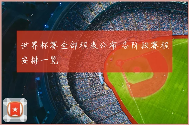 世界杯赛全部程表公布 各阶段赛程安排一览