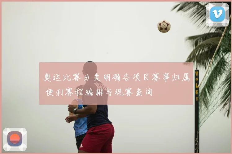 奥运比赛分类明确各项目赛事归属 便利赛程编排与观赛查询