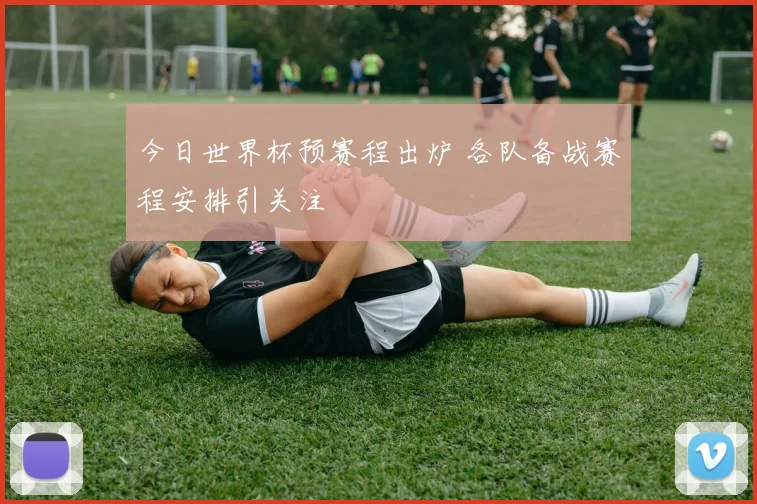 今日世界杯预赛程出炉 各队备战赛程安排引关注