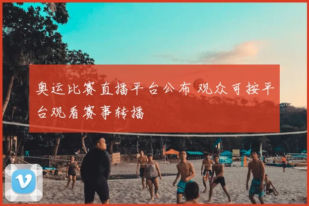 奥运比赛直播平台公布 观众可按平台观看赛事转播