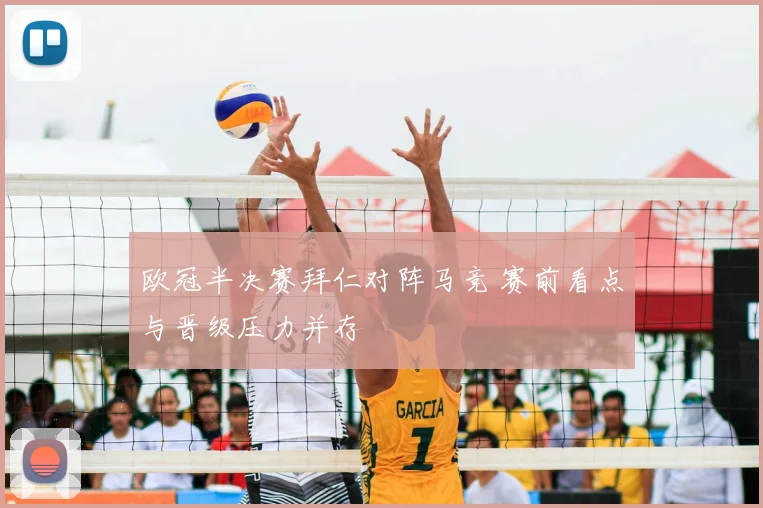 欧冠半决赛拜仁对阵马竞 赛前看点与晋级压力并存