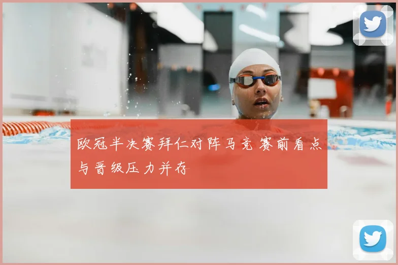 欧冠半决赛拜仁对阵马竞 赛前看点与晋级压力并存