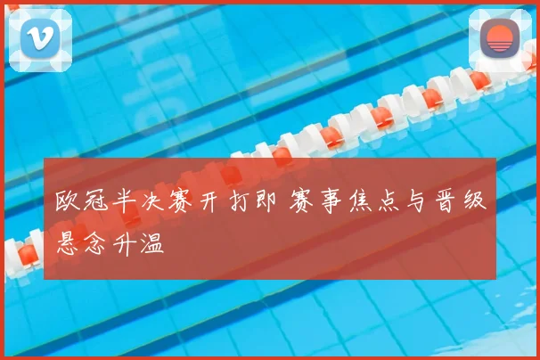 欧冠半决赛开打即 赛事焦点与晋级悬念升温