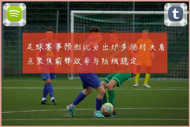 足球赛事预测比分出炉多场对决看点聚焦前锋效率与防线稳定